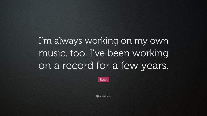 Beck Quote: “I’m always working on my own music, too. I’ve been working on a record for a few years.”