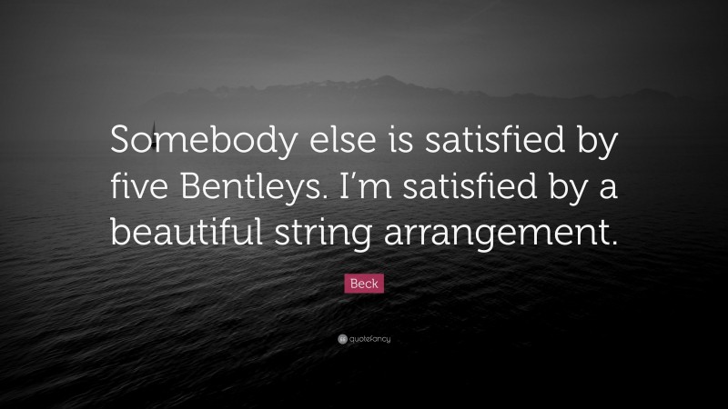 Beck Quote: “Somebody else is satisfied by five Bentleys. I’m satisfied by a beautiful string arrangement.”