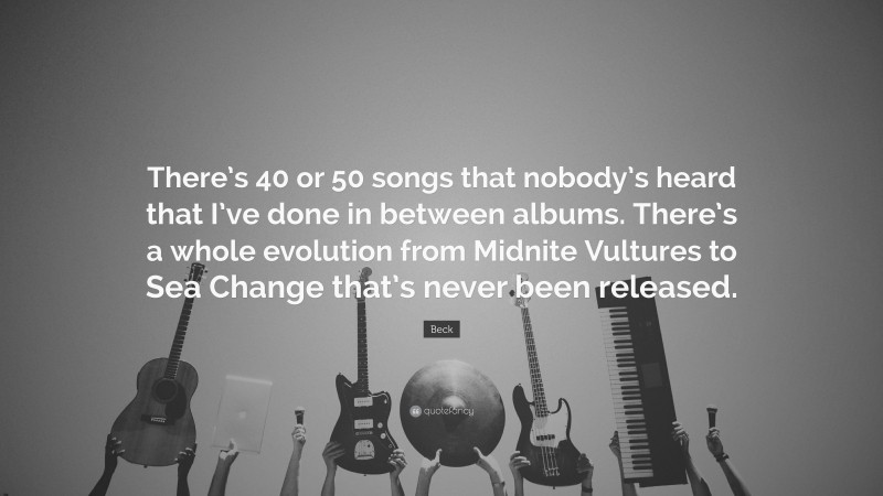 Beck Quote: “There’s 40 or 50 songs that nobody’s heard that I’ve done in between albums. There’s a whole evolution from Midnite Vultures to Sea Change that’s never been released.”
