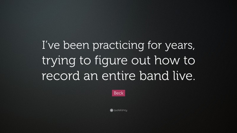 Beck Quote: “I’ve been practicing for years, trying to figure out how to record an entire band live.”