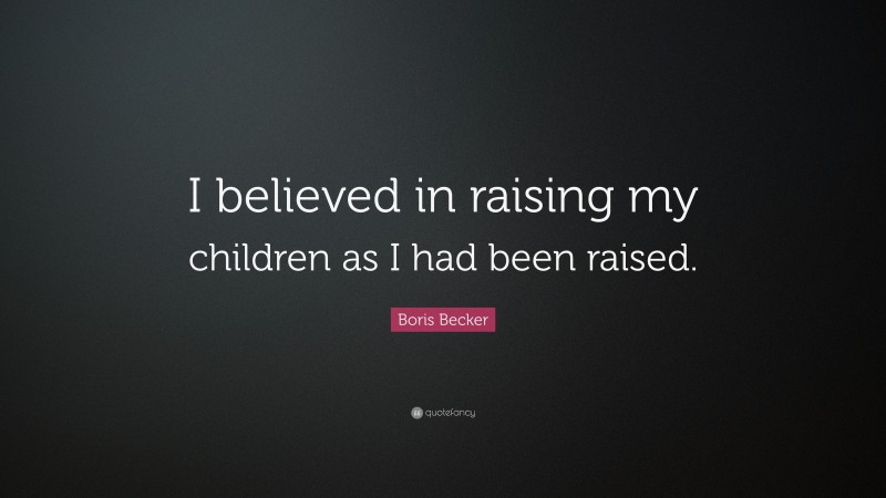 Boris Becker Quote: “I believed in raising my children as I had been raised.”