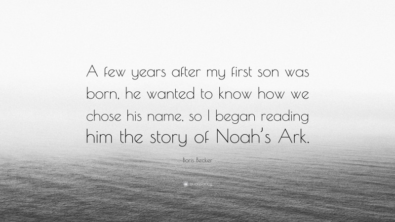 Boris Becker Quote: “A few years after my first son was born, he wanted to know how we chose his name, so I began reading him the story of Noah’s Ark.”