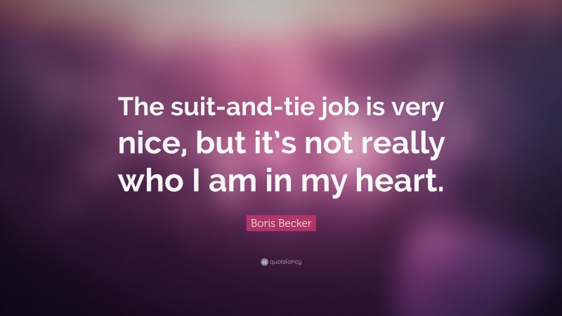 Boris Becker Quote: “The suit-and-tie job is very nice, but it’s not really who I am in my heart.”