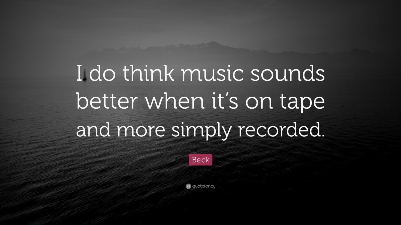 Beck Quote: “I do think music sounds better when it’s on tape and more simply recorded.”