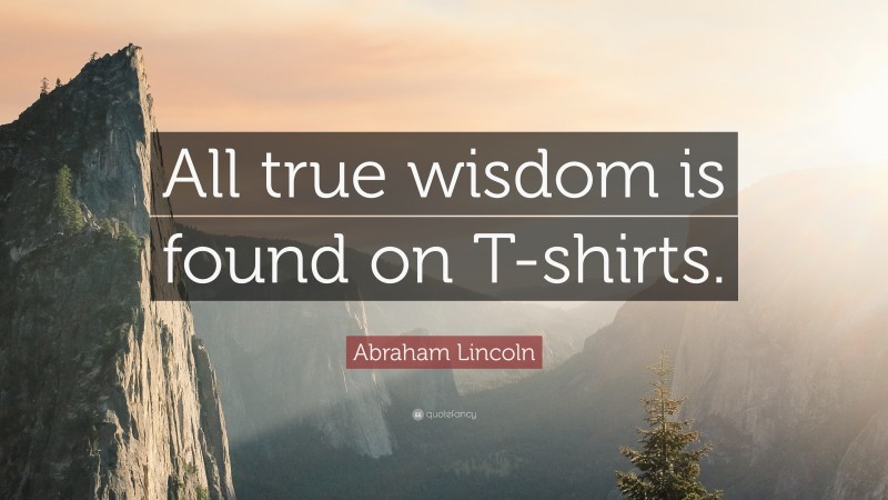 Abraham Lincoln Quote: “All true wisdom is found on T-shirts.”