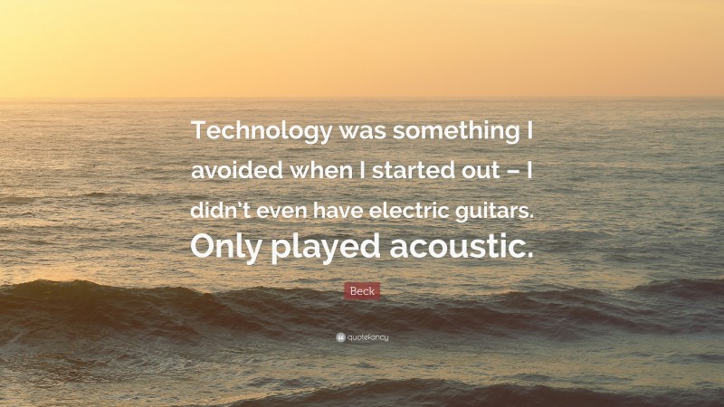 Beck Quote: “Technology was something I avoided when I started out – I didn’t even have electric guitars. Only played acoustic.”
