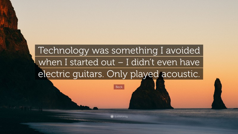 Beck Quote: “Technology was something I avoided when I started out – I didn’t even have electric guitars. Only played acoustic.”