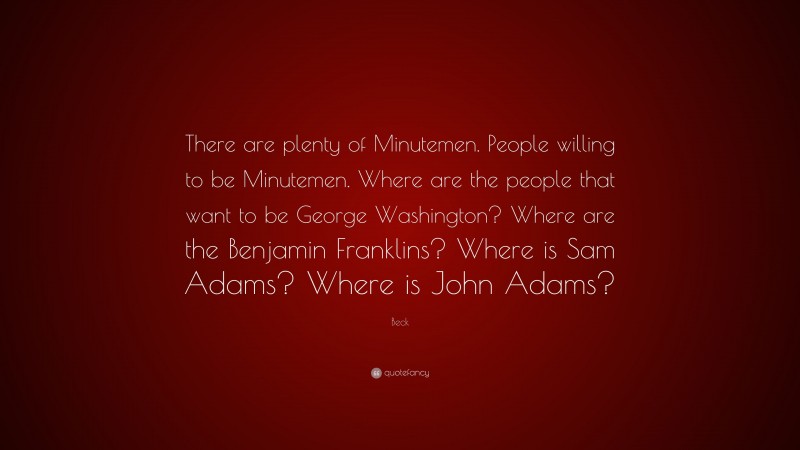 Beck Quote: “There are plenty of Minutemen. People willing to be Minutemen. Where are the people that want to be George Washington? Where are the Benjamin Franklins? Where is Sam Adams? Where is John Adams?”