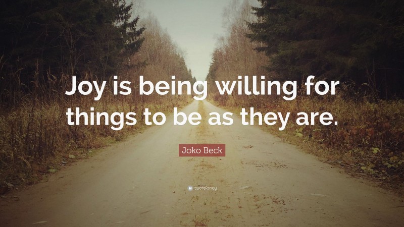 Joko Beck Quote: “Joy is being willing for things to be as they are.”