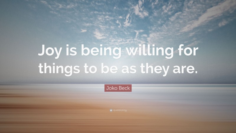 Joko Beck Quote: “Joy is being willing for things to be as they are.”