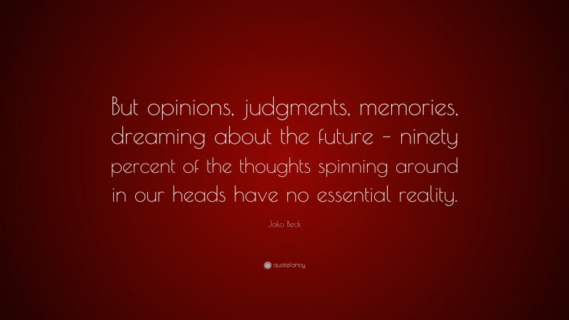 Joko Beck Quote: “But opinions, judgments, memories, dreaming about the future – ninety percent of the thoughts spinning around in our heads have no essential reality.”