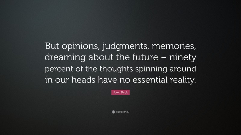 Joko Beck Quote: “But opinions, judgments, memories, dreaming about the future – ninety percent of the thoughts spinning around in our heads have no essential reality.”