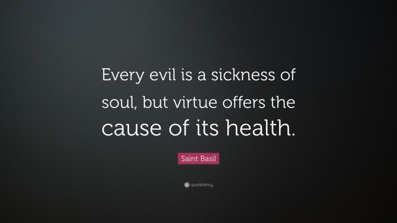 Saint Basil Quote: “Every evil is a sickness of soul, but virtue offers the cause of its health.”