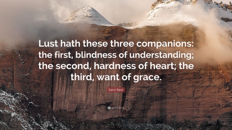 Saint Basil Quote: “Lust hath these three companions: the first, blindness of understanding; the second, hardness of heart; the third, want of grace.”