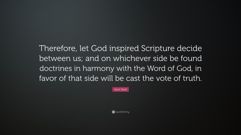 Saint Basil Quote: “Therefore, let God inspired Scripture decide between us; and on whichever side be found doctrines in harmony with the Word of God, in favor of that side will be cast the vote of truth.”