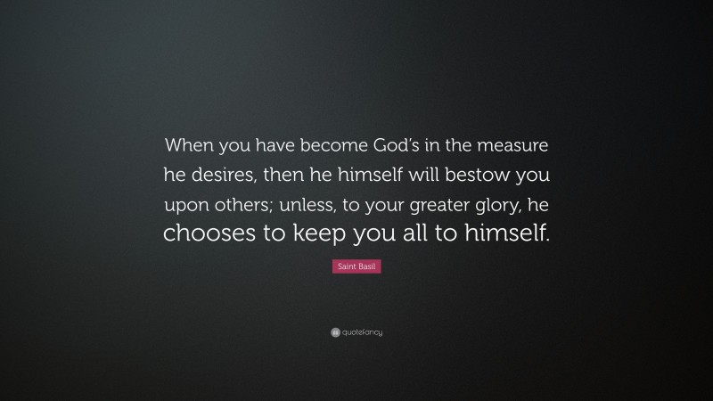 Saint Basil Quote: “When you have become God’s in the measure he desires, then he himself will bestow you upon others; unless, to your greater glory, he chooses to keep you all to himself.”