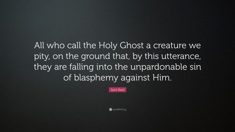 Saint Basil Quote: “All who call the Holy Ghost a creature we pity, on the ground that, by this utterance, they are falling into the unpardonable sin of blasphemy against Him.”