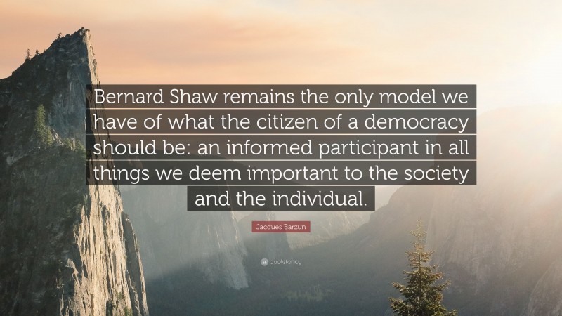 Jacques Barzun Quote: “Bernard Shaw remains the only model we have of what the citizen of a democracy should be: an informed participant in all things we deem important to the society and the individual.”