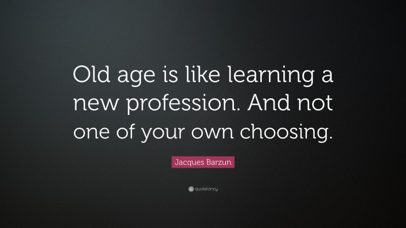 Jacques Barzun Quote: “Old age is like learning a new profession. And not one of your own choosing.”