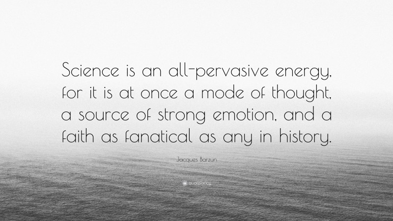 Jacques Barzun Quote: “Science is an all-pervasive energy, for it is at once a mode of thought, a source of strong emotion, and a faith as fanatical as any in history.”