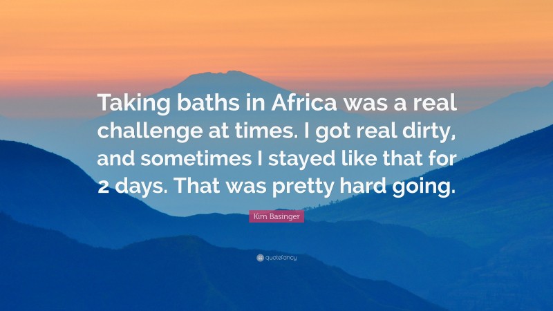 Kim Basinger Quote: “Taking baths in Africa was a real challenge at times. I got real dirty, and sometimes I stayed like that for 2 days. That was pretty hard going.”