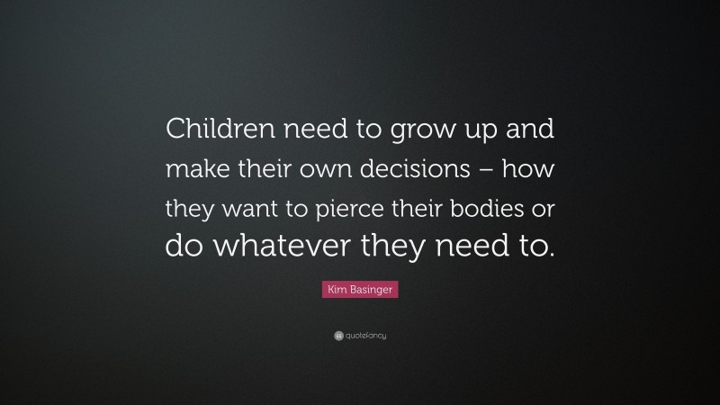 Kim Basinger Quote: “Children need to grow up and make their own decisions – how they want to pierce their bodies or do whatever they need to.”