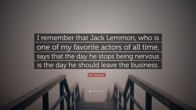 Kim Basinger Quote: “I remember that Jack Lemmon, who is one of my favorite actors of all time, says that the day he stops being nervous is the day he should leave the business.”