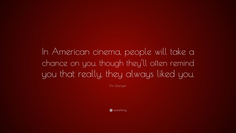 Kim Basinger Quote: “In American cinema, people will take a chance on you, though they’ll often remind you that really, they always liked you.”