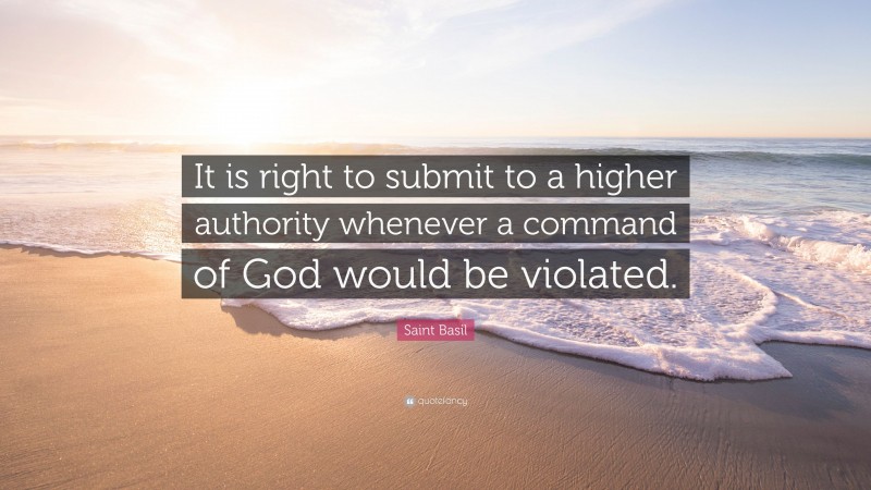 Saint Basil Quote: “It is right to submit to a higher authority whenever a command of God would be violated.”