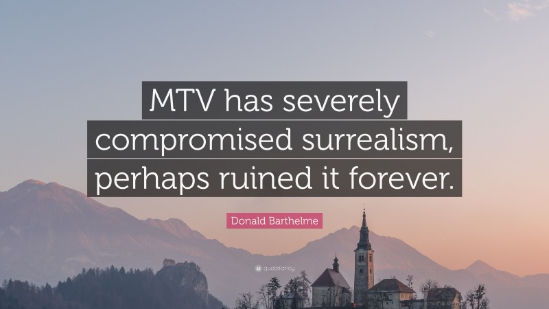 Donald Barthelme Quote: “MTV has severely compromised surrealism, perhaps ruined it forever.”