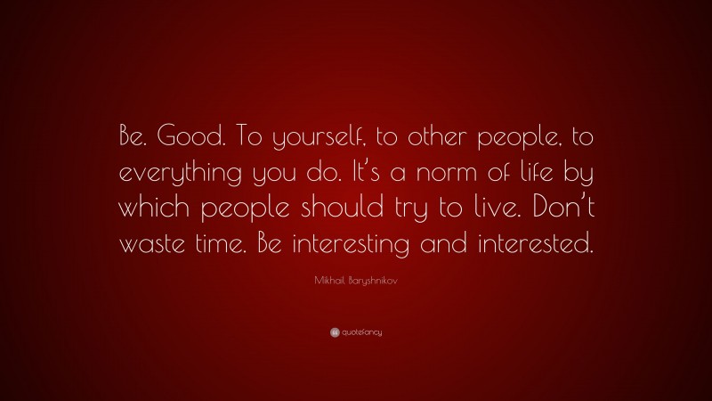 Mikhail Baryshnikov Quote: “Be. Good. To yourself, to other people, to everything you do. It’s a norm of life by which people should try to live. Don’t waste time. Be interesting and interested.”