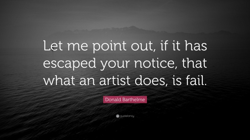 Donald Barthelme Quote: “Let me point out, if it has escaped your notice, that what an artist does, is fail.”