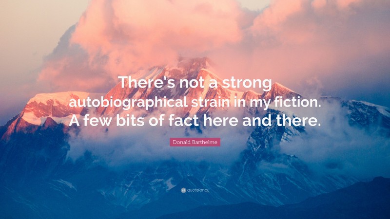 Donald Barthelme Quote: “There’s not a strong autobiographical strain in my fiction. A few bits of fact here and there.”