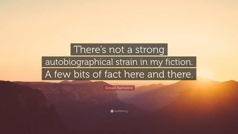 Donald Barthelme Quote: “There’s not a strong autobiographical strain in my fiction. A few bits of fact here and there.”