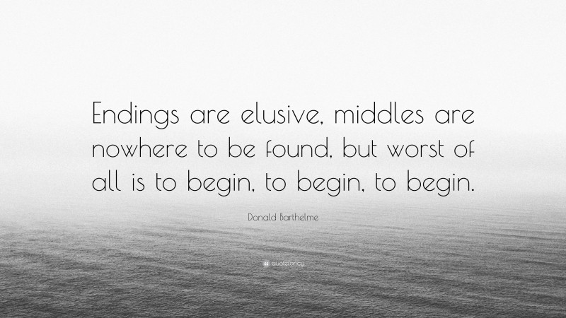 Donald Barthelme Quote: “Endings are elusive, middles are nowhere to be found, but worst of all is to begin, to begin, to begin.”