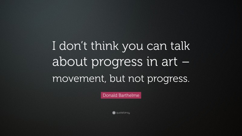 Donald Barthelme Quote: “I don’t think you can talk about progress in art – movement, but not progress.”
