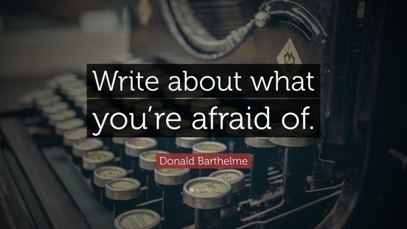 Donald Barthelme Quote: “Write about what you’re afraid of.”
