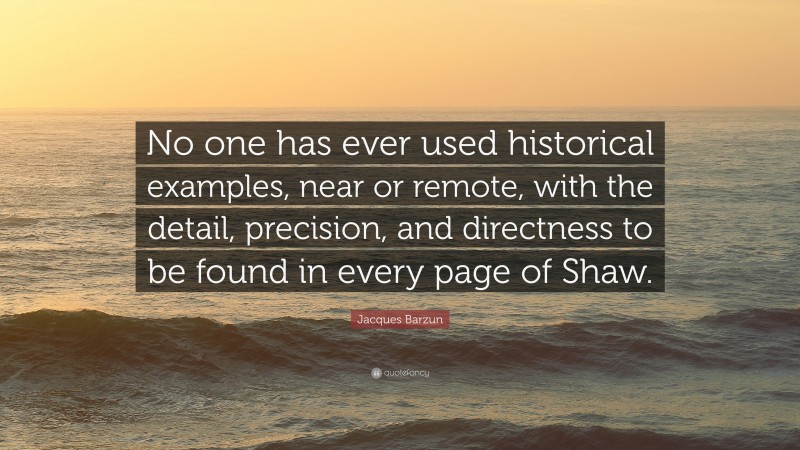 Jacques Barzun Quote: “No one has ever used historical examples, near or remote, with the detail, precision, and directness to be found in every page of Shaw.”