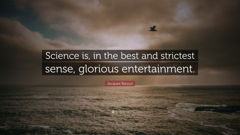 Jacques Barzun Quote: “Science is, in the best and strictest sense, glorious entertainment.”