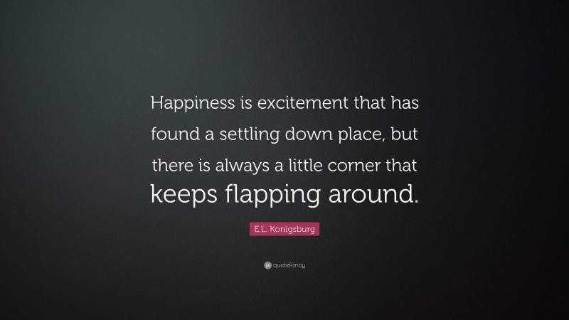 E.L. Konigsburg Quote: “Happiness is excitement that has found a settling down place, but there is always a little corner that keeps flapping around.”