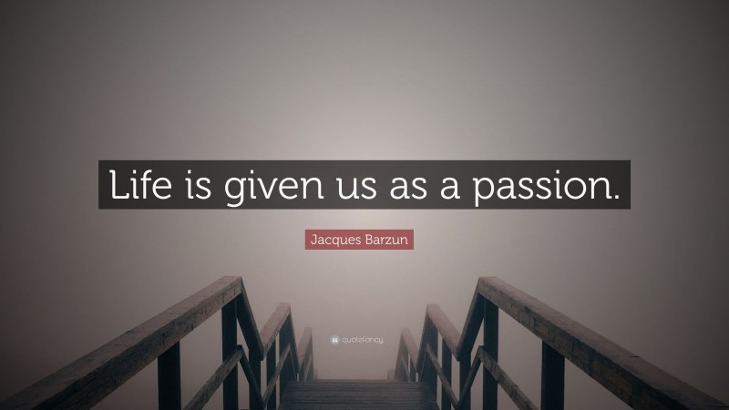 Jacques Barzun Quote: “Life is given us as a passion.”