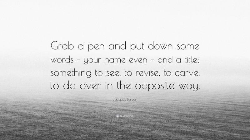 Jacques Barzun Quote: “Grab a pen and put down some words – your name even – and a title: something to see, to revise, to carve, to do over in the opposite way.”