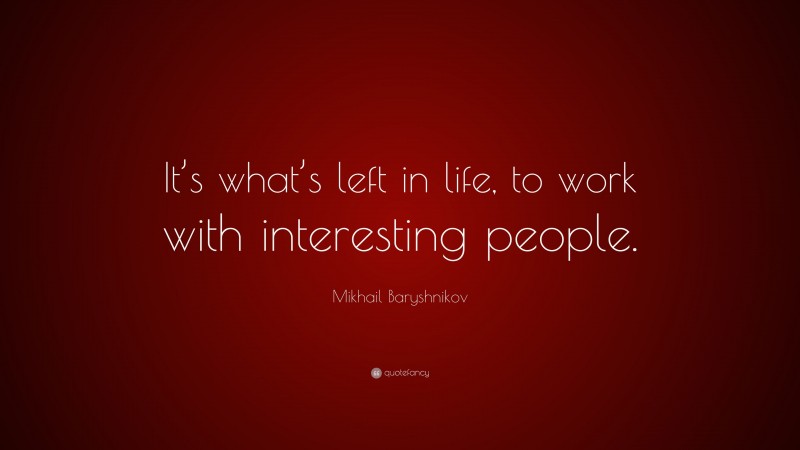 Mikhail Baryshnikov Quote: “It’s what’s left in life, to work with interesting people.”