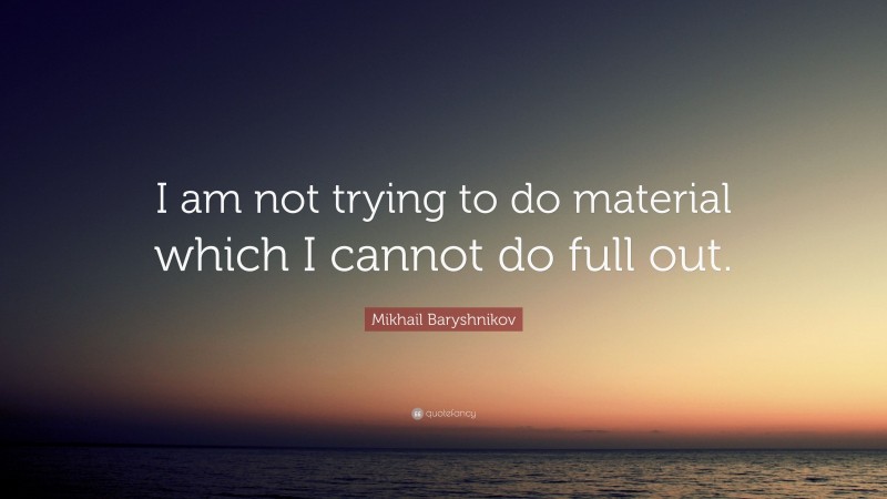 Mikhail Baryshnikov Quote: “I am not trying to do material which I cannot do full out.”