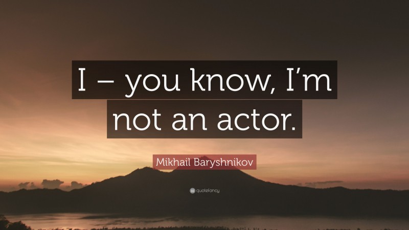 Mikhail Baryshnikov Quote: “I – you know, I’m not an actor.”