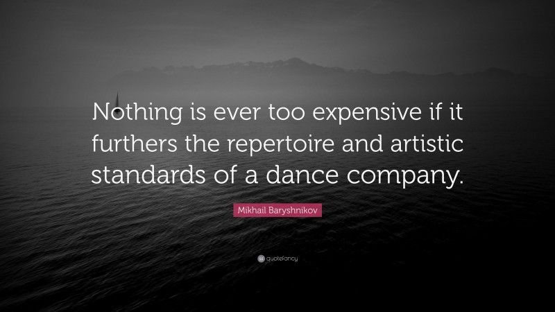 Mikhail Baryshnikov Quote: “Nothing is ever too expensive if it furthers the repertoire and artistic standards of a dance company.”