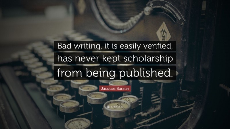 Jacques Barzun Quote: “Bad writing, it is easily verified, has never kept scholarship from being published.”