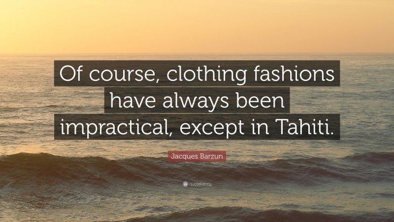 Jacques Barzun Quote: “Of course, clothing fashions have always been impractical, except in Tahiti.”