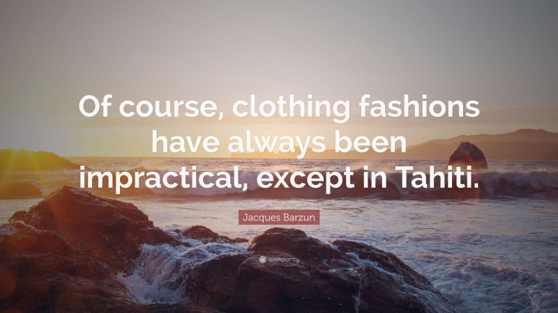 Jacques Barzun Quote: “Of course, clothing fashions have always been impractical, except in Tahiti.”