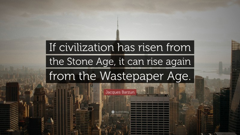 Jacques Barzun Quote: “If civilization has risen from the Stone Age, it can rise again from the Wastepaper Age.”